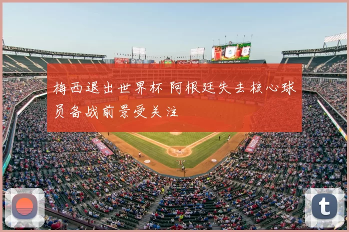 梅西退出世界杯 阿根廷失去核心球员备战前景受关注