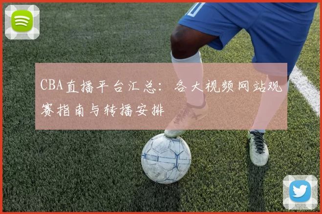 CBA直播平台汇总:各大视频网站观赛指南与转播安排