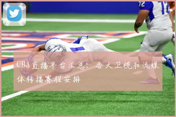 CBA直播平台汇总:各大卫视和流媒体转播赛程安排