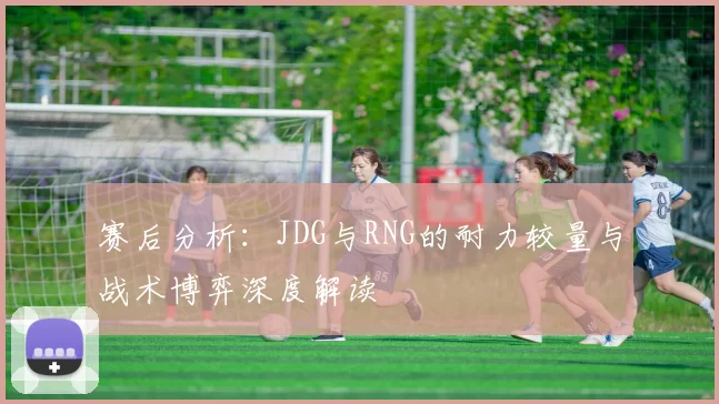 赛后分析：JDG与RNG的耐力较量与战术博弈深度解读