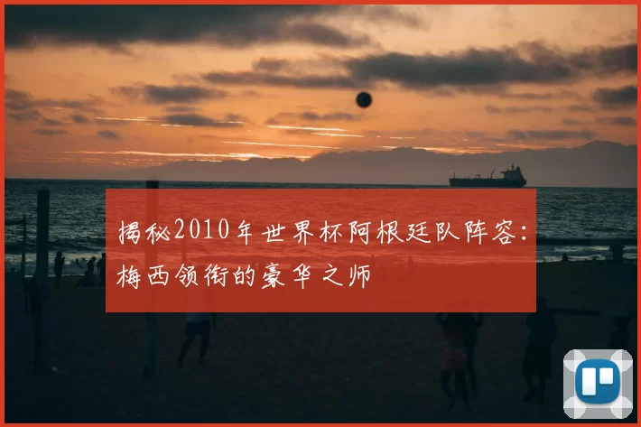 揭秘2010年世界杯阿根廷队阵容:梅西领衔的豪华之师