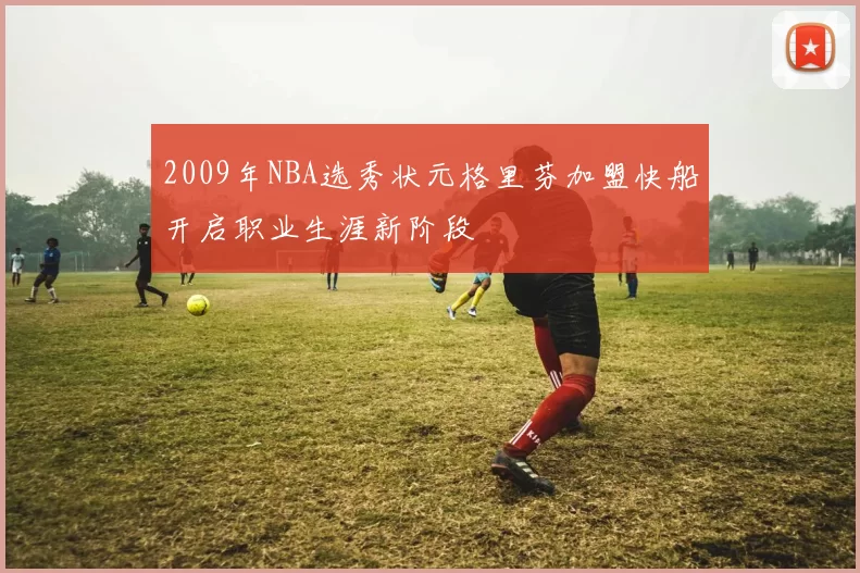 2009年NBA选秀状元格里芬加盟快船开启职业生涯新阶段