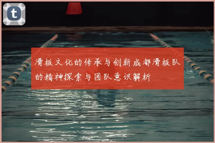 滑板文化的传承与创新成都滑板队的精神探索与团队意识解析