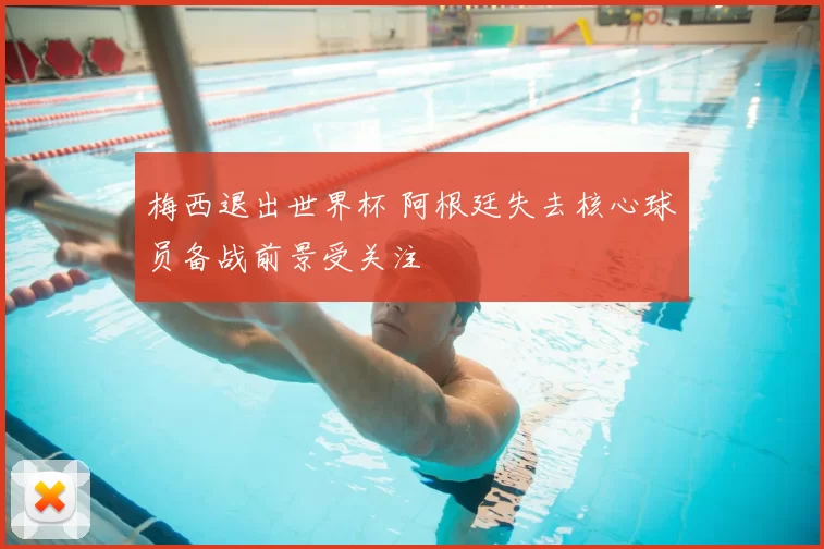 梅西退出世界杯 阿根廷失去核心球员备战前景受关注