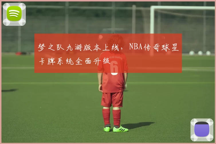 梦之队九游版本上线,NBA传奇球星卡牌系统全面升级
