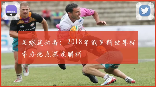 足球迷必备:2018年俄罗斯世界杯举办地点深度解析