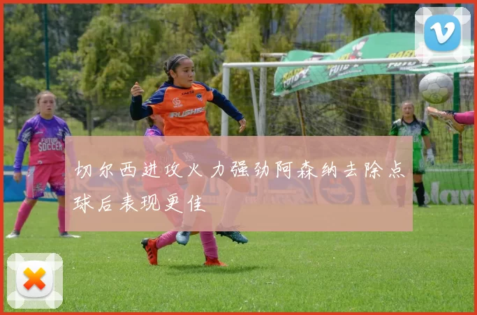 切尔西进攻火力强劲阿森纳去除点球后表现更佳