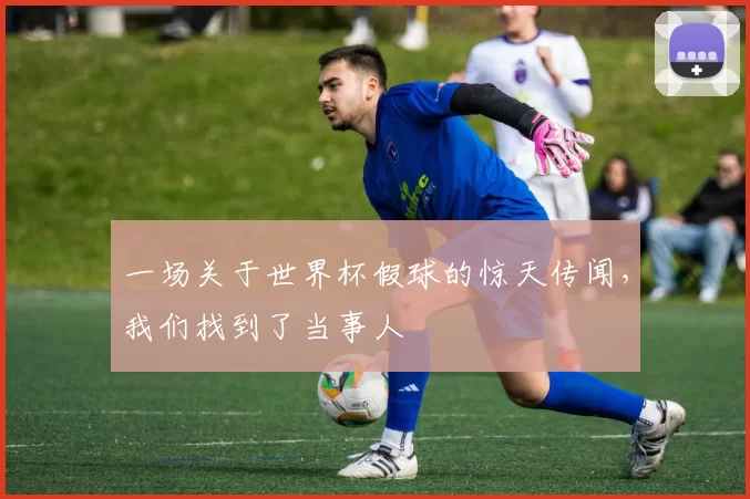 一场关于世界杯假球的惊天传闻，我们找到了当事人
