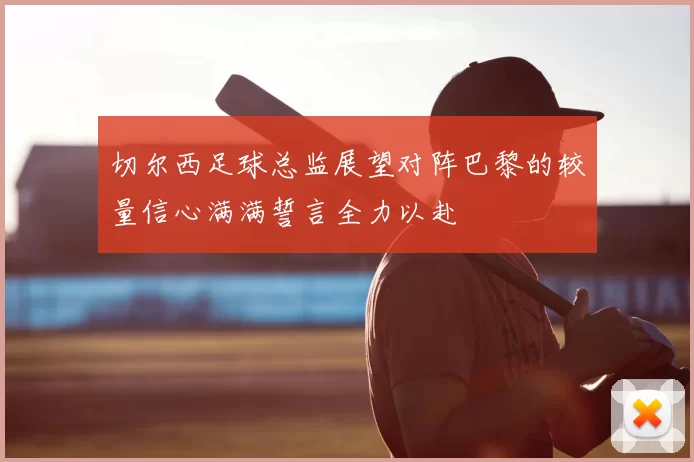 切尔西足球总监展望对阵巴黎的较量信心满满誓言全力以赴