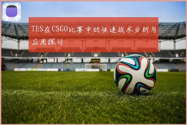 TES在CSGO比赛中的快速战术分析与应用探讨