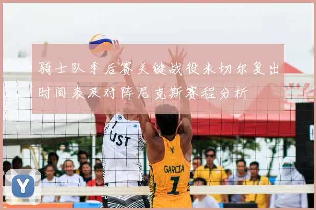 骑士队季后赛关键战役米切尔复出时间表及对阵尼克斯赛程分析
