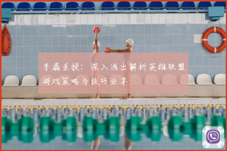 李磊亲授：深入浅出解析英雄联盟游戏策略与技巧分享