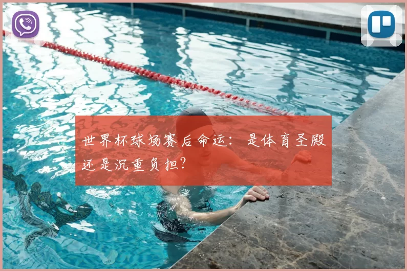 世界杯球场赛后命运：是体育圣殿还是沉重负担？