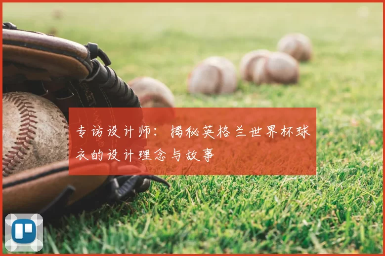 专访设计师：揭秘英格兰世界杯球衣的设计理念与故事