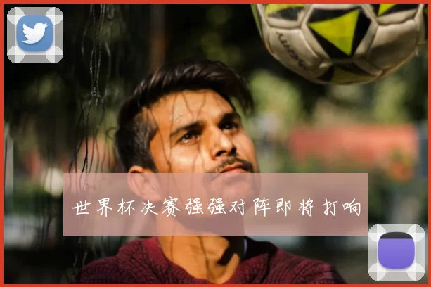 世界杯决赛强强对阵即将打响