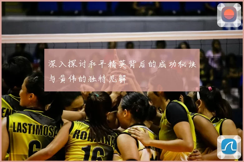 深入探讨和平精英背后的成功秘诀与黄伟的独特见解