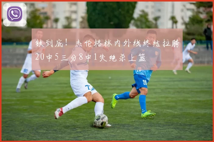 铁到底！杰伦格林内外线终结拉胯20中5三分8中1失绝杀上篮