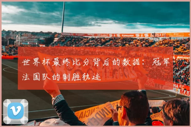 世界杯最终比分背后的数据：冠军法国队的制胜轨迹