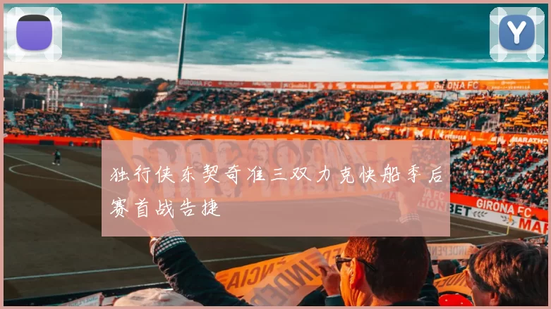 独行侠东契奇准三双力克快船季后赛首战告捷