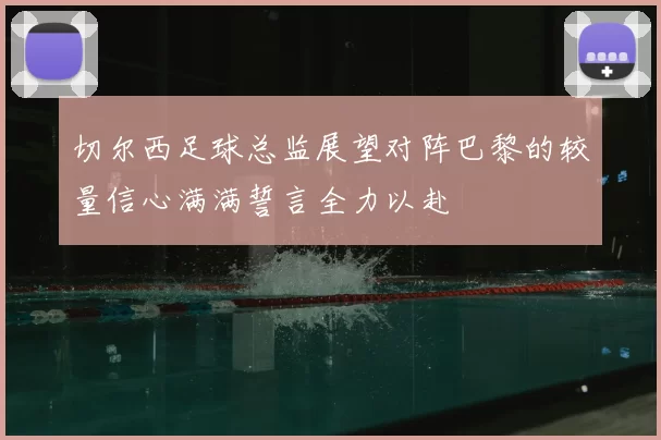 切尔西足球总监展望对阵巴黎的较量信心满满誓言全力以赴