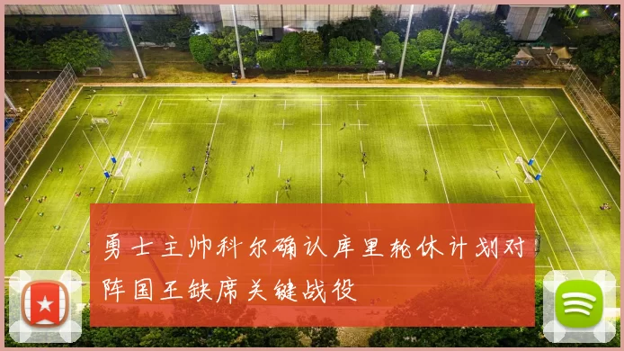 勇士主帅科尔确认库里轮休计划对阵国王缺席关键战役