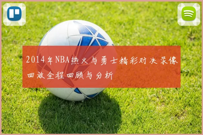 2014年NBA热火与勇士精彩对决录像回放全程回顾与分析