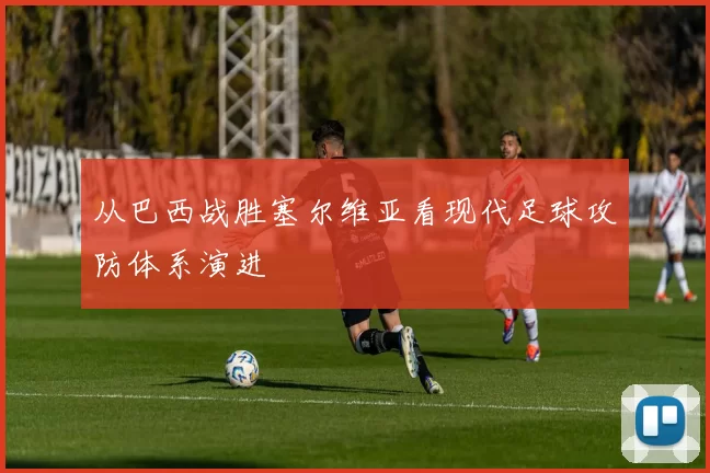 从巴西战胜塞尔维亚看现代足球攻防体系演进