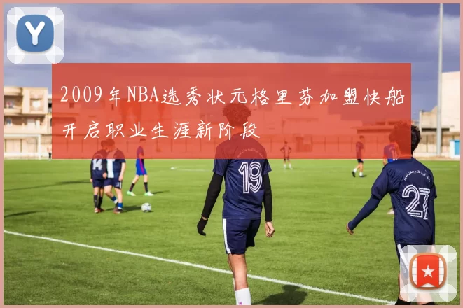 2009年NBA选秀状元格里芬加盟快船开启职业生涯新阶段
