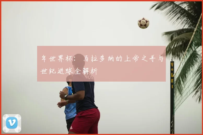 年世界杯:马拉多纳的上帝之手与世纪进球全解析