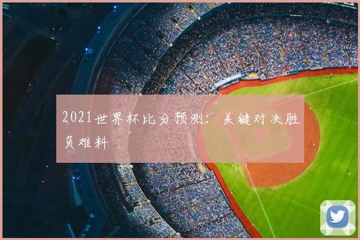 2021世界杯比分预测：关键对决胜负难料