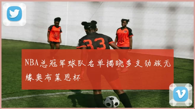 NBA总冠军球队名单揭晓多支劲旅无缘奥布莱恩杯