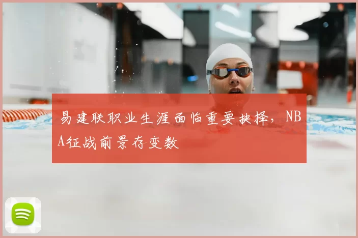 易建联职业生涯面临重要抉择,NBA征战前景存变数