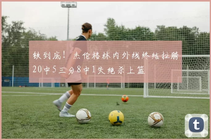 铁到底！杰伦格林内外线终结拉胯20中5三分8中1失绝杀上篮
